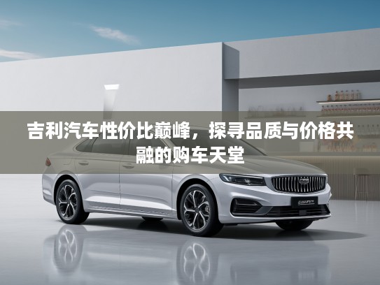 吉利汽车性价比巅峰，探寻品质与价格共融的购车天堂
