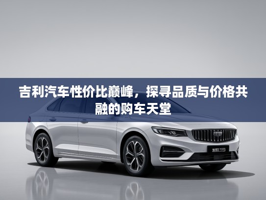 吉利汽车性价比巅峰，探寻品质与价格共融的购车天堂