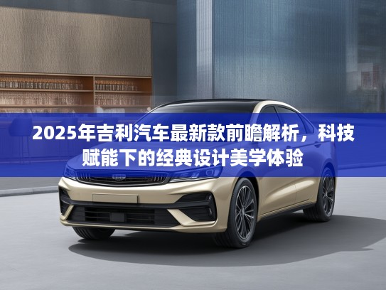 2025年吉利汽车最新款前瞻解析，科技赋能下的经典设计美学体验
