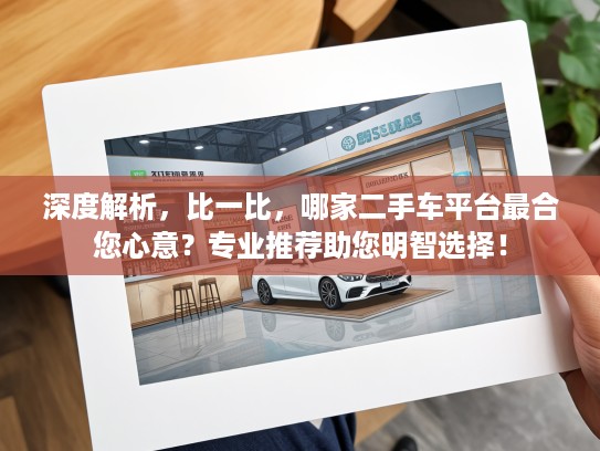 深度解析，比一比，哪家二手车平台最合您心意？专业推荐助您明智选择！