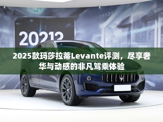 2025款玛莎拉蒂Levante评测，尽享奢华与动感的非凡驾乘体验