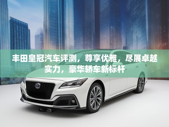 丰田皇冠汽车评测，尊享优雅，尽展卓越实力，豪华轿车新标杆