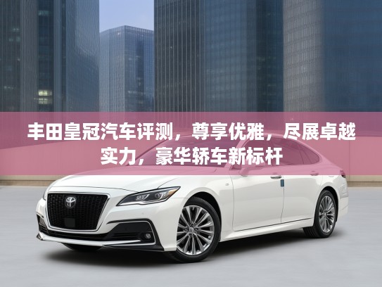 丰田皇冠汽车评测，尊享优雅，尽展卓越实力，豪华轿车新标杆
