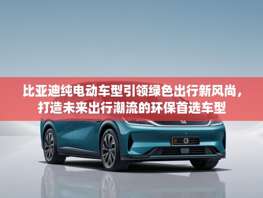 比亚迪纯电动车型引领绿色出行新风尚，打造未来出行潮流的环保首选车型