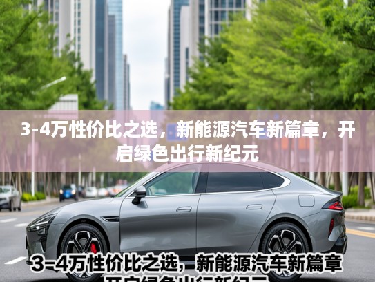 3-4万性价比之选，新能源汽车新篇章，开启绿色出行新纪元