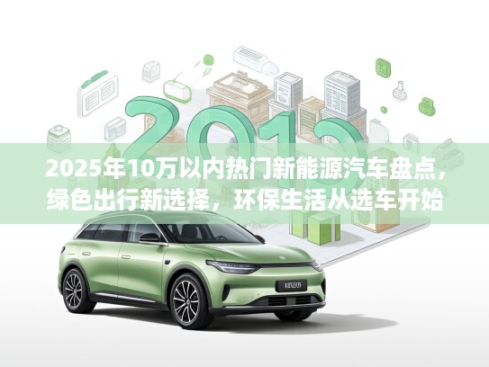 2025年10万以内热门新能源汽车盘点，绿色出行新选择，环保生活从选车开始