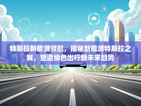 特斯拉新能源领航，揭秘新能源特斯拉之翼，塑造绿色出行新未来趋势