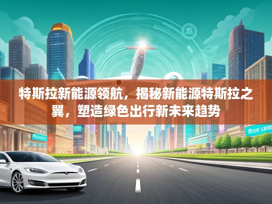 特斯拉新能源领航，揭秘新能源特斯拉之翼，塑造绿色出行新未来趋势