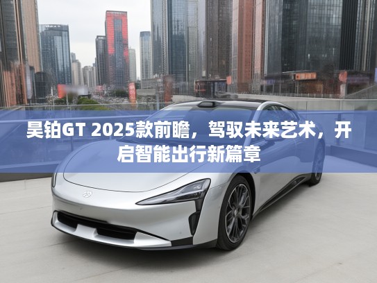昊铂GT 2025款前瞻，驾驭未来艺术，开启智能出行新篇章