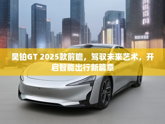 昊铂GT 2025款前瞻，驾驭未来艺术，开启智能出行新篇章