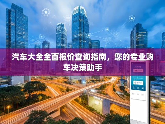 汽车大全全面报价查询指南，您的专业购车决策助手