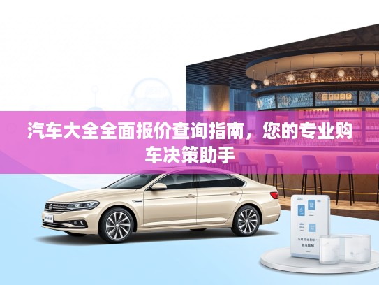 汽车大全全面报价查询指南，您的专业购车决策助手