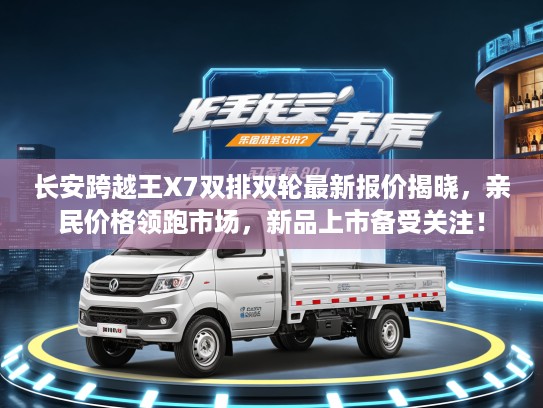 长安跨越王X7双排双轮最新报价揭晓，亲民价格领跑市场，新品上市备受关注！