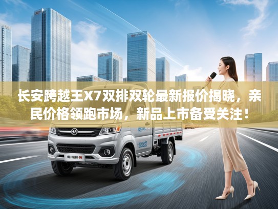 长安跨越王X7双排双轮最新报价揭晓，亲民价格领跑市场，新品上市备受关注！