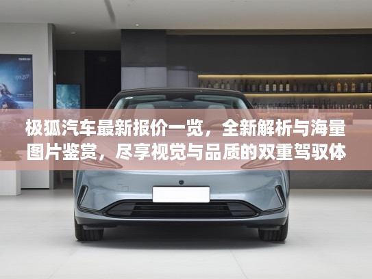 极狐汽车最新报价一览，全新解析与海量图片鉴赏，尽享视觉与品质的双重驾驭体验