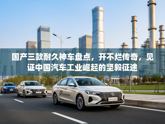 国产三款耐久神车盘点，开不烂传奇，见证中国汽车工业崛起的坚毅征途