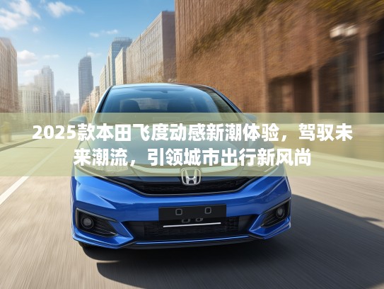 2025款本田飞度动感新潮体验，驾驭未来潮流，引领城市出行新风尚