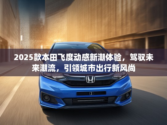 2025款本田飞度动感新潮体验，驾驭未来潮流，引领城市出行新风尚