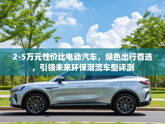2-5万元性价比电动汽车，绿色出行首选，引领未来环保潮流车型评测