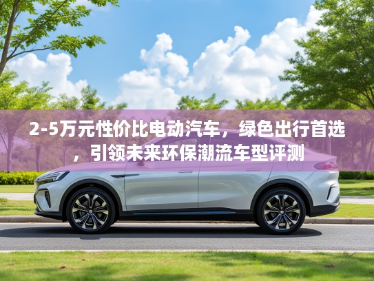 2-5万元性价比电动汽车，绿色出行首选，引领未来环保潮流车型评测