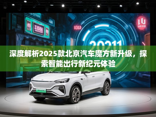 深度解析2025款北京汽车魔方新升级，探索智能出行新纪元体验