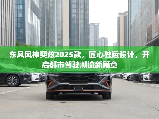 东风风神奕炫2025款，匠心独运设计，开启都市驾驶潮流新篇章