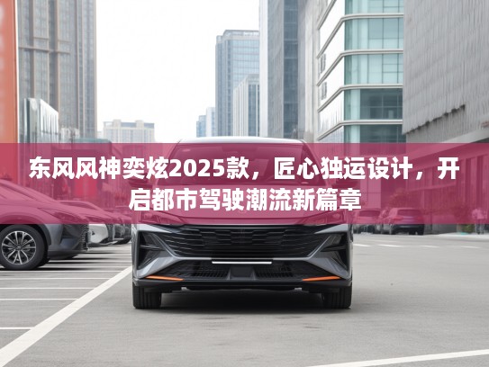 东风风神奕炫2025款，匠心独运设计，开启都市驾驶潮流新篇章
