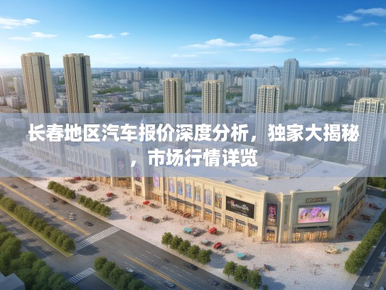 长春地区汽车报价深度分析，独家大揭秘，市场行情详览