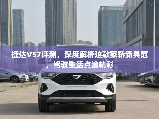 捷达VS7评测，深度解析这款家轿新典范，驾驭生活点滴精彩