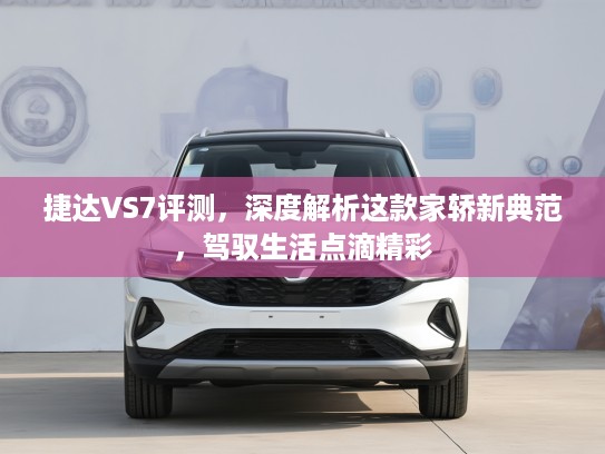 捷达VS7评测，深度解析这款家轿新典范，驾驭生活点滴精彩