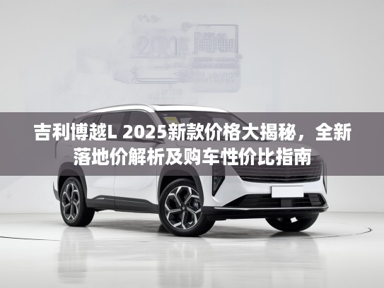 吉利博越L 2025新款价格大揭秘，全新落地价解析及购车性价比指南