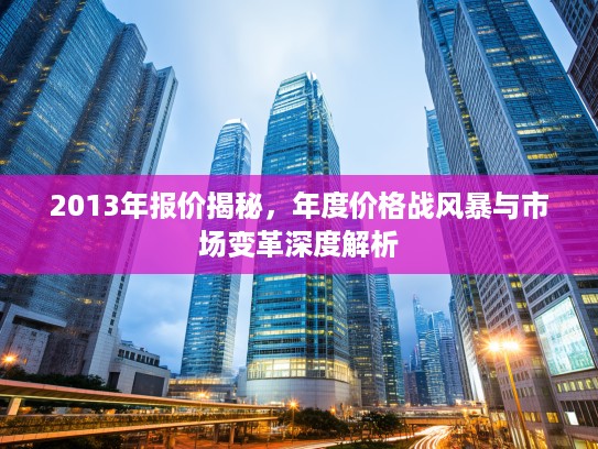 2013年报价揭秘，年度价格战风#与市场变革深度解析