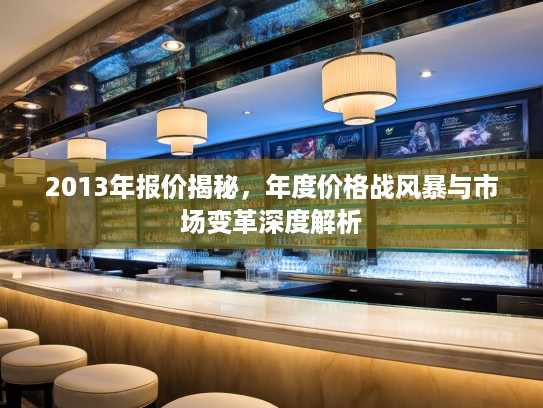 2013年报价揭秘，年度价格战风#与市场变革深度解析