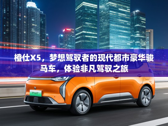 橙仕X5，梦想驾驭者的现代都市豪华骏马车，体验非凡驾驭之旅