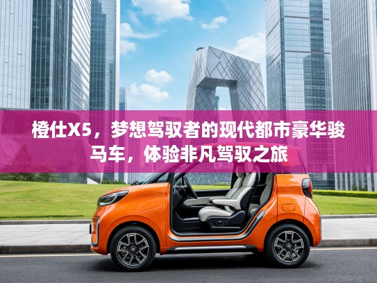 橙仕X5，梦想驾驭者的现代都市豪华骏马车，体验非凡驾驭之旅