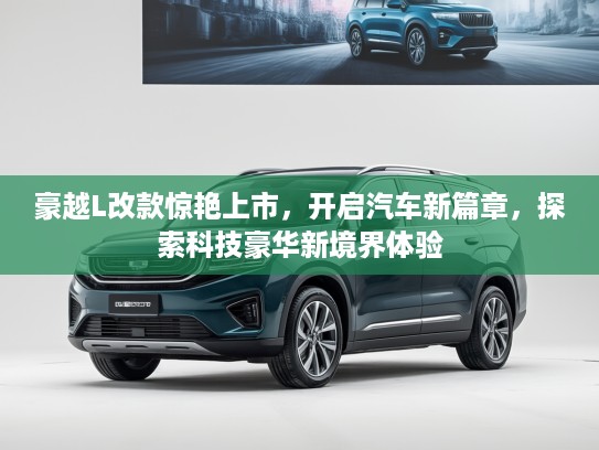 豪越L改款惊艳上市，开启汽车新篇章，探索科技豪华新境界体验