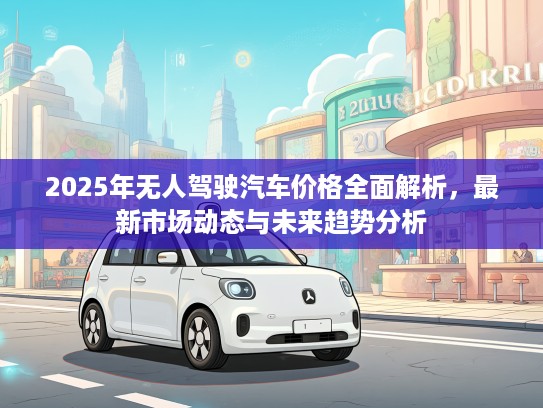 2025年无人驾驶汽车价格全面解析，最新市场动态与未来趋势分析