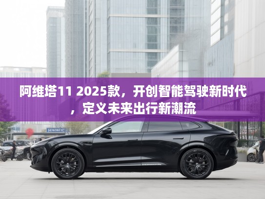 阿维塔11 2025款，开创智能驾驶新时代，定义未来出行新潮流