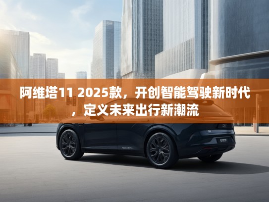 阿维塔11 2025款，开创智能驾驶新时代，定义未来出行新潮流