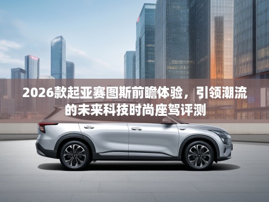 2026款起亚赛图斯前瞻体验，引领潮流的未来科技时尚座驾评测