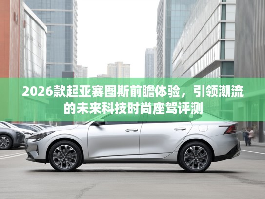 2026款起亚赛图斯前瞻体验，引领潮流的未来科技时尚座驾评测