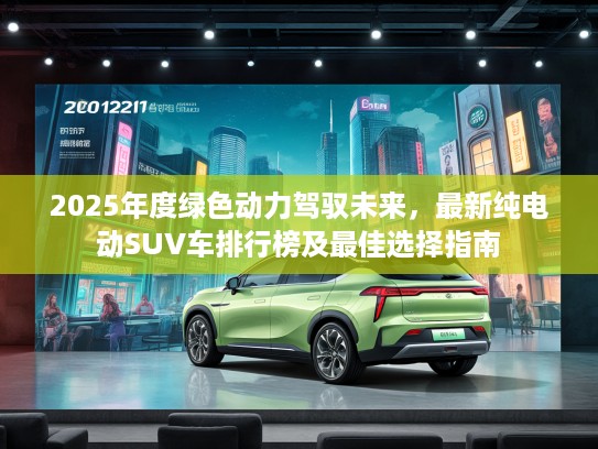 2025年度绿色动力驾驭未来，最新纯电动SUV车排行榜及最佳选择指南