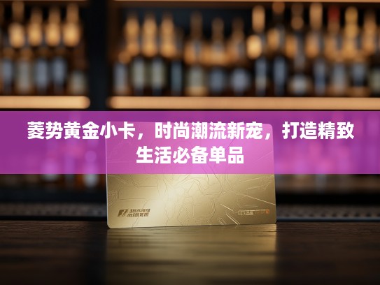 菱势黄金小卡，时尚潮流新宠，打造精致生活必备单品