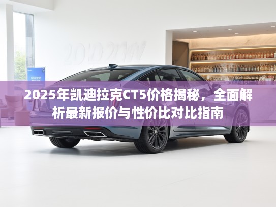 2025年凯迪拉克CT5价格揭秘，全面解析最新报价与性价比对比指南