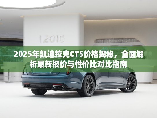 2025年凯迪拉克CT5价格揭秘，全面解析最新报价与性价比对比指南