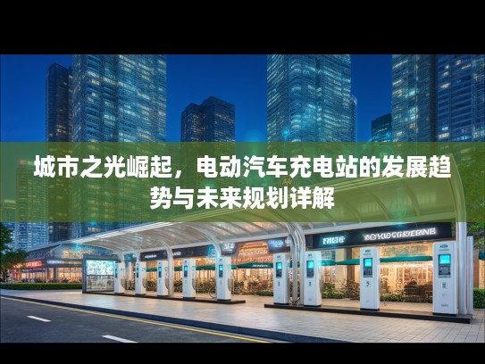 城市之光崛起，电动汽车充电站的发展趋势与未来规划详解
