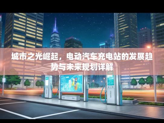 城市之光崛起，电动汽车充电站的发展趋势与未来规划详解