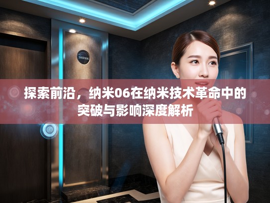 探索前沿，纳米06在纳米技术革命中的突破与影响深度解析