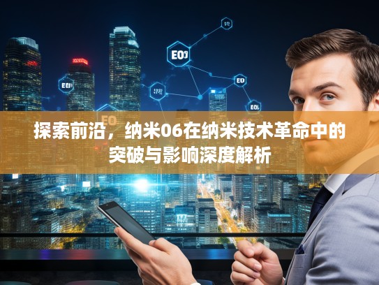 探索前沿，纳米06在纳米技术革命中的突破与影响深度解析