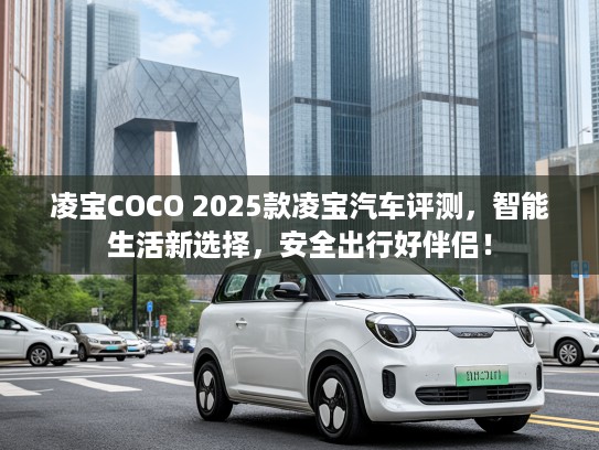 凌宝COCO 2025款凌宝汽车评测，智能生活新选择，安全出行好伴侣！
